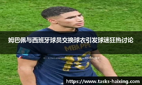 姆巴佩与西班牙球员交换球衣引发球迷狂热讨论