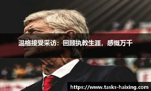 温格接受采访：回顾执教生涯，感慨万千