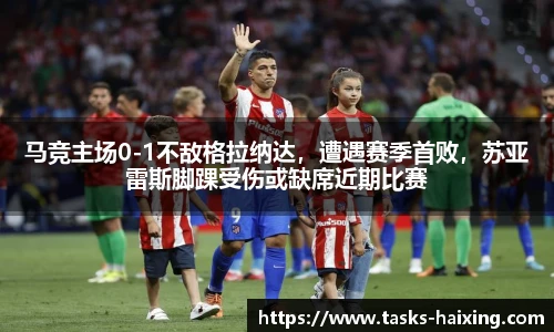 马竞主场0-1不敌格拉纳达，遭遇赛季首败，苏亚雷斯脚踝受伤或缺席近期比赛