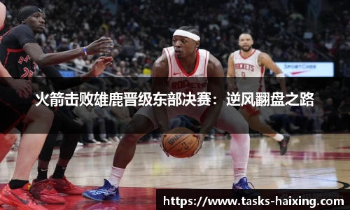 火箭击败雄鹿晋级东部决赛：逆风翻盘之路