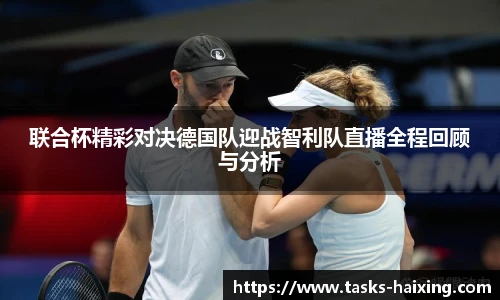 联合杯精彩对决德国队迎战智利队直播全程回顾与分析