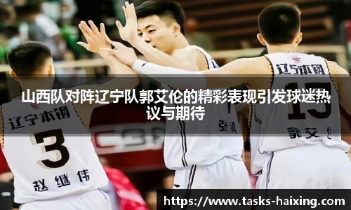 山西队对阵辽宁队郭艾伦的精彩表现引发球迷热议与期待
