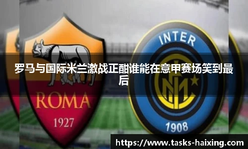 罗马与国际米兰激战正酣谁能在意甲赛场笑到最后