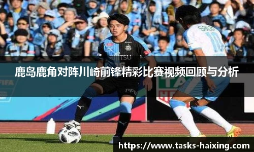 鹿岛鹿角对阵川崎前锋精彩比赛视频回顾与分析